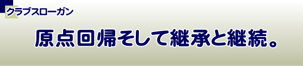 クラブスローガン：原点回帰そして継承と継続。